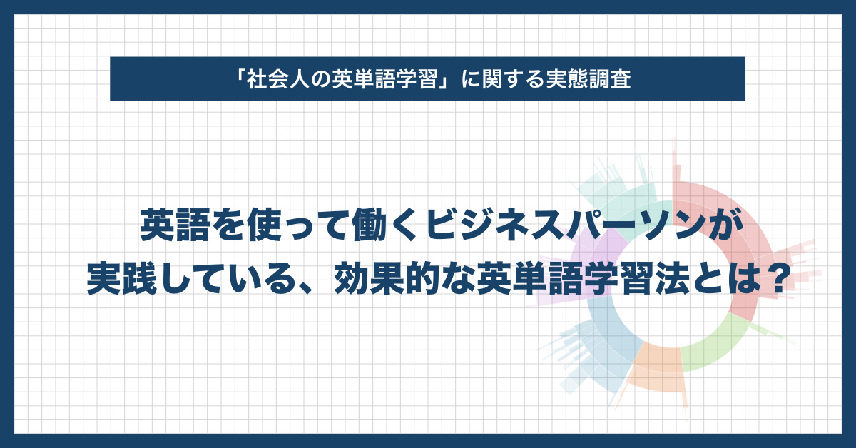 【社会人の英単語学習に関する実態調査】英語を使って働くビジネスパーソンが実践している、効果的な英単語学習法とは？〜学習の最大のコツは「仕事でよく使う単語を優先的に覚える」〜